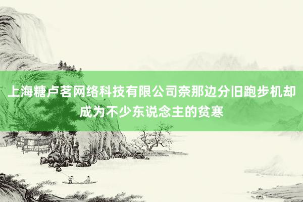 上海糖卢茗网络科技有限公司奈那边分旧跑步机却成为不少东说念主的贫寒