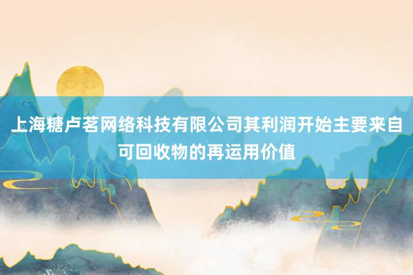 上海糖卢茗网络科技有限公司其利润开始主要来自可回收物的再运用价值